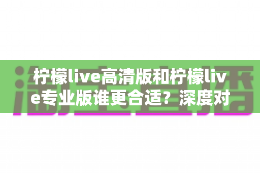 柠檬live高清版和柠檬live专业版谁更合适?深度对比分析帮你选对版本 柠檬live高清版和柠檬live专业版谁更合适?深度对比分析帮你选对版本