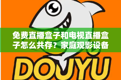免费直播盒子和电视直播盒子怎么共存？家庭观影设备双轨并行全攻略