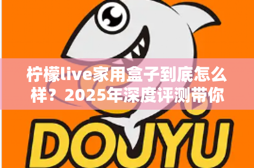 柠檬live家用盒子到底怎么样？2025年深度评测带你全面了解这款家用电视盒子的真实表现