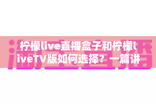 柠檬live直播盒子和柠檬liveTV版如何选择?一篇讲透差异、优缺点与选购建议的全攻略 柠檬live直播盒子和柠檬liveTV版如何选择?一篇讲透差异、优缺点与选购建议的全攻略