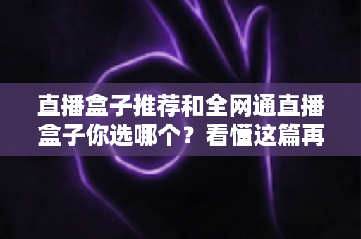直播盒子推荐和全网通直播盒子你选哪个？看懂这篇再花钱不后悔