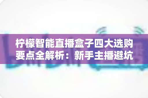 柠檬智能直播盒子四大选购要点全解析:新手主播避坑必备指南 柠檬智能直播盒子四大选购要点全解析:新手主播避坑必备指南