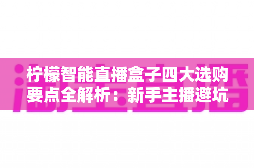 柠檬智能直播盒子四大选购要点全解析：新手主播避坑必备指南