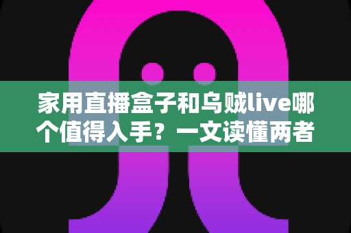 家用直播盒子和乌贼live哪个值得入手?一文读懂两者差异与选购建议 家用直播盒子和乌贼live哪个值得入手?一文读懂两者差异与选购建议