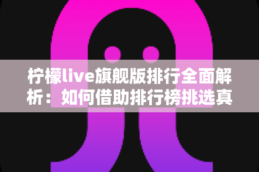 柠檬live旗舰版排行全面解析:如何借助排行榜挑选真正适合自己的直播体验? 柠檬live旗舰版排行全面解析:如何借助排行榜挑选真正适合自己的直播体验?