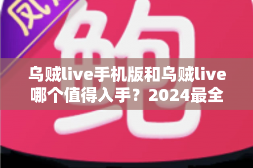 乌贼live手机版和乌贼live哪个值得入手?2024最全对比指南帮你选对不踩坑 乌贼live手机版和乌贼live哪个值得入手?2024最全对比指南帮你选对不踩坑