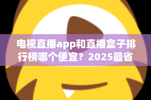 电视直播app和直播盒子排行榜哪个便宜?2025最省钱观赛方案深度对比与选购指南 电视直播app和直播盒子排行榜哪个便宜?2025最省钱观赛方案深度对比与选购指南