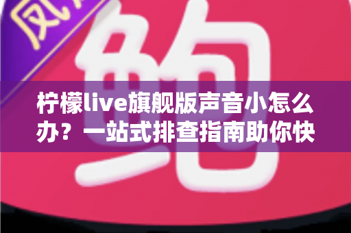 柠檬live旗舰版声音小怎么办？一站式排查指南助你快速恢复清晰音质