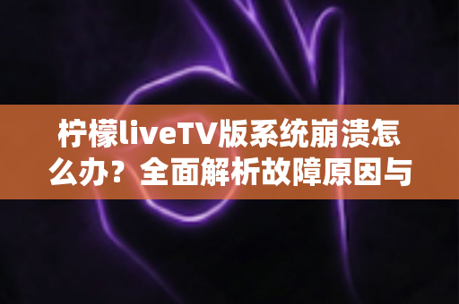 柠檬liveTV版系统崩溃怎么办？全面解析故障原因与高效修复方案，让你的观影体验秒速恢复
