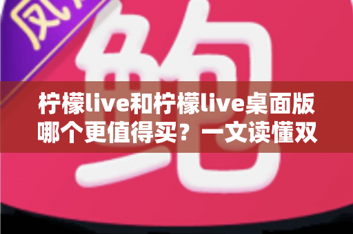 柠檬live和柠檬live桌面版哪个更值得买？一文读懂双版本差异与明智选购指南