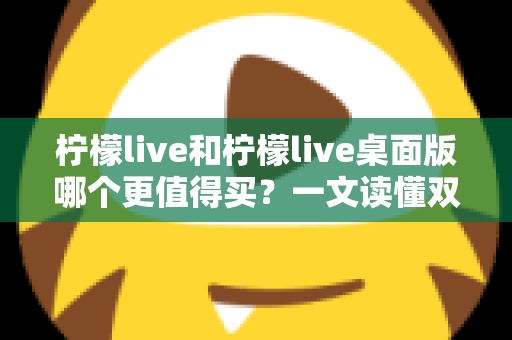 柠檬live和柠檬live桌面版哪个更值得买？一文读懂双版本差异与明智选购指南