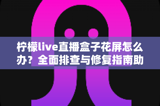 柠檬live直播盒子花屏怎么办?全面排查与修复指南助你快速恢复清晰画面 柠檬live直播盒子花屏怎么办?全面排查与修复指南助你快速恢复清晰画面