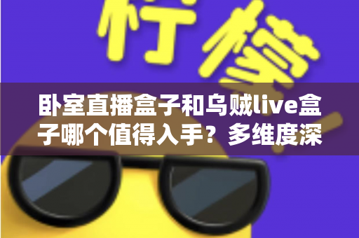 卧室直播盒子和乌贼live盒子哪个值得入手?多维度深度对比帮你做出明智选择 卧室直播盒子和乌贼live盒子哪个值得入手?多维度深度对比帮你做出明智选择