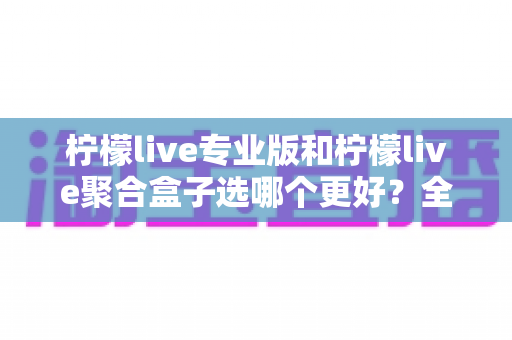 柠檬live专业版和柠檬live聚合盒子选哪个更好?全方位深度对比评测与选购指南 柠檬live专业版和柠檬live聚合盒子选哪个更好?全方位深度对比评测与选购指南