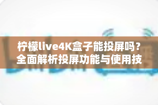 柠檬live4K盒子能投屏吗？全面解析投屏功能与使用技巧指南