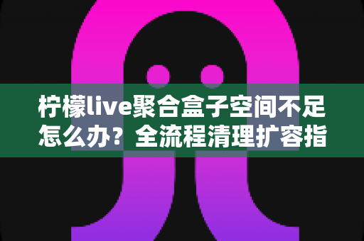 柠檬live聚合盒子空间不足怎么办?全流程清理扩容指南助你轻松告别存储焦虑 柠檬live聚合盒子空间不足怎么办?全流程清理扩容指南助你轻松告别存储焦虑