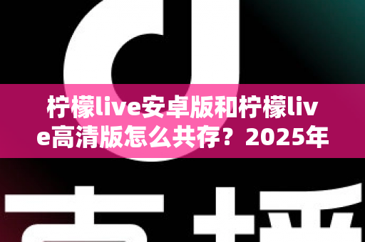 柠檬live安卓版和柠檬live高清版怎么共存？2025年最全双版本安装攻略