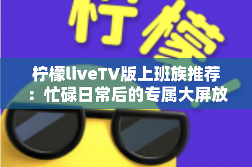 柠檬liveTV版上班族推荐：忙碌日常后的专属大屏放松指南