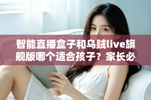 智能直播盒子和乌贼live旗舰版哪个适合孩子?家长必读的选购买指南与安全使用建议 智能直播盒子和乌贼live旗舰版哪个适合孩子?家长必读的选购买指南与安全使用建议