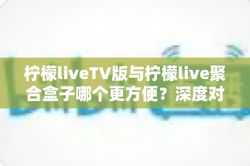 柠檬liveTV版与柠檬live聚合盒子哪个更方便?深度对比帮你找到最适合的观影方式 柠檬liveTV版与柠檬live聚合盒子哪个更方便?深度对比帮你找到最适合的观影方式