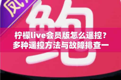 柠檬live会员版怎么遥控？多种遥控方法与故障排查一站式实用指南
