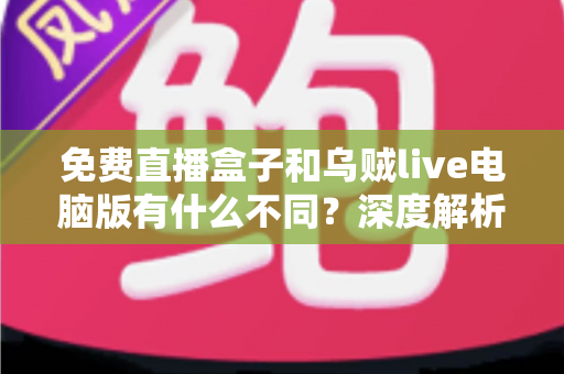 免费直播盒子和乌贼live电脑版有什么不同?深度解析两大直播工具的核心差异与选择指南 免费直播盒子和乌贼live电脑版有什么不同?深度解析两大直播工具的核心差异与选择指南