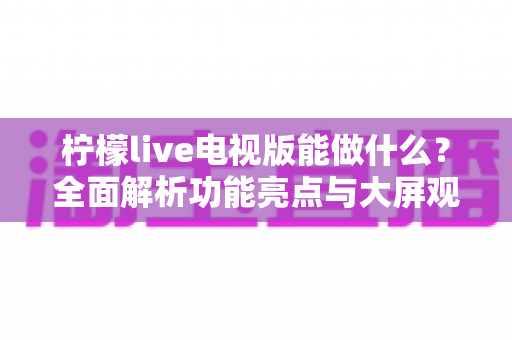 柠檬live电视版能做什么？全面解析功能亮点与大屏观影新体验