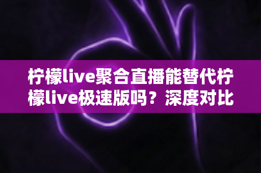 柠檬live聚合直播能替代柠檬live极速版吗?深度对比分析帮你找到最适合自己的观看方案 柠檬live聚合直播能替代柠檬live极速版吗?深度对比分析帮你找到最适合自己的观看方案