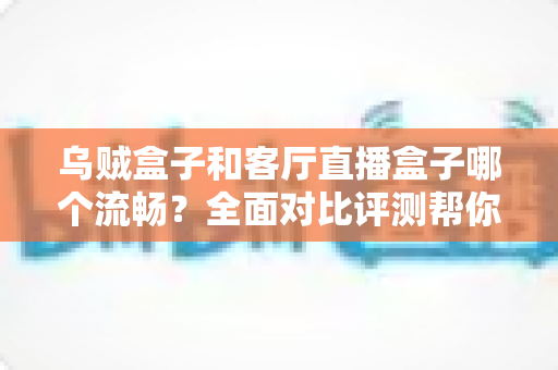 乌贼盒子和客厅直播盒子哪个流畅?全面对比评测帮你选出真正流畅的客厅观影利器 乌贼盒子和客厅直播盒子哪个流畅?全面对比评测帮你选出真正流畅的客厅观影利器