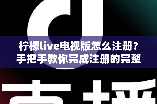 柠檬live电视版怎么注册？手把手教你完成注册的完整教程与常见问题解答