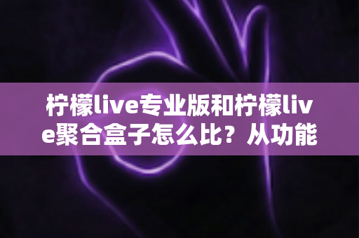 柠檬live专业版和柠檬live聚合盒子怎么比？从功能、性能到场景的全方位深度解析