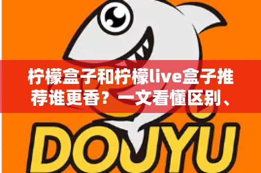 柠檬盒子和柠檬live盒子推荐谁更香?一文看懂区别、优缺点与选购指南 柠檬盒子和柠檬live盒子推荐谁更香?一文看懂区别、优缺点与选购指南
