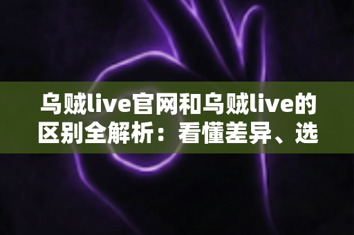 乌贼live官网和乌贼live的区别全解析:看懂差异、选对入口,直播体验更安心 乌贼live官网和乌贼live的区别全解析:看懂差异、选对入口,直播体验更安心