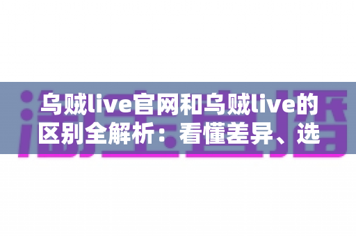 乌贼live官网和乌贼live的区别全解析:看懂差异、选对入口,直播体验更安心 乌贼live官网和乌贼live的区别全解析:看懂差异、选对入口,直播体验更安心