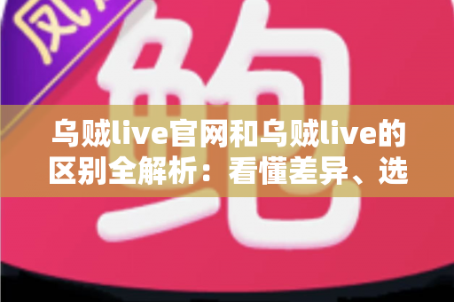 乌贼live官网和乌贼live的区别全解析：看懂差异、选对入口，直播体验更安心