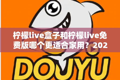 柠檬live盒子和柠檬live免费版哪个更适合家用?2025家庭观影选购全攻略 柠檬live盒子和柠檬live免费版哪个更适合家用?2025家庭观影选购全攻略