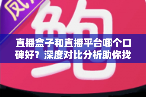 直播盒子和直播平台哪个口碑好?深度对比分析助你找到最适合的观看选择 直播盒子和直播平台哪个口碑好?深度对比分析助你找到最适合的观看选择