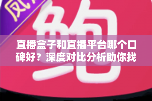 直播盒子和直播平台哪个口碑好?深度对比分析助你找到最适合的观看选择 直播盒子和直播平台哪个口碑好?深度对比分析助你找到最适合的观看选择