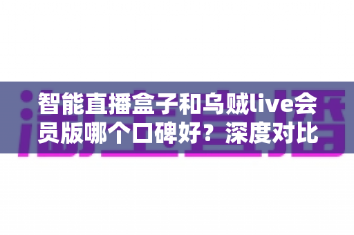 智能直播盒子和乌贼live会员版哪个口碑好?深度对比评测帮你选对观赛神器 智能直播盒子和乌贼live会员版哪个口碑好?深度对比评测帮你选对观赛神器
