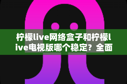 柠檬live网络盒子和柠檬live电视版哪个稳定?全面深度对比解析,帮你选出最省心的观看方案 柠檬live网络盒子和柠檬live电视版哪个稳定?全面深度对比解析,帮你选出最省心的观看方案