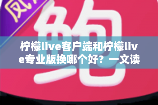 柠檬live客户端和柠檬live专业版换哪个好？一文读懂两大版本差异，选对不花冤枉钱
