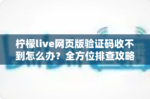 柠檬live网页版验证码收不到怎么办？全方位排查攻略与实用解决方案大公开