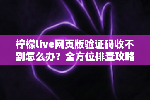 柠檬live网页版验证码收不到怎么办？全方位排查攻略与实用解决方案大公开