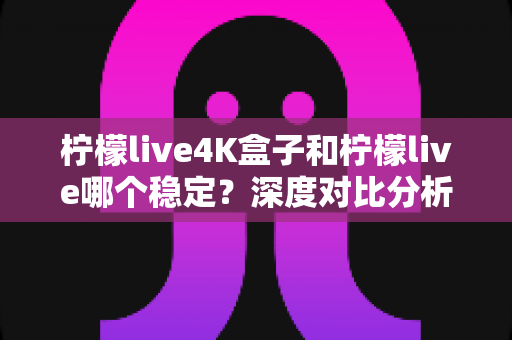 柠檬live4K盒子和柠檬live哪个稳定?深度对比分析帮你选出更适合的观看方案 柠檬live4K盒子和柠檬live哪个稳定?深度对比分析帮你选出更适合的观看方案