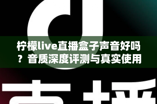 柠檬live直播盒子声音好吗？音质深度评测与真实使用体验全面解析