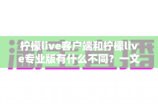 柠檬live客户端和柠檬live专业版有什么不同?一文读懂两大版本的核心差异与选购指南 柠檬live客户端和柠檬live专业版有什么不同?一文读懂两大版本的核心差异与选购指南