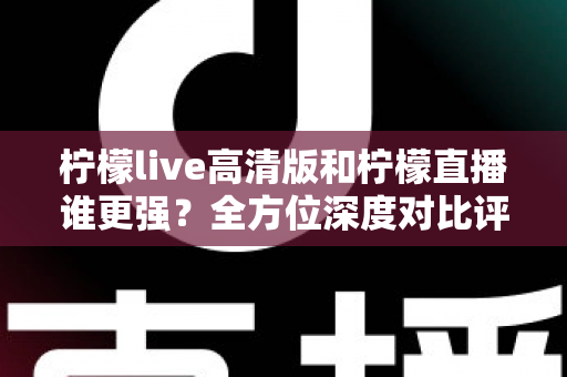柠檬live高清版和柠檬直播谁更强?全方位深度对比评测,帮你找到最适合自己的版本 柠檬live高清版和柠檬直播谁更强?全方位深度对比评测,帮你找到最适合自己的版本