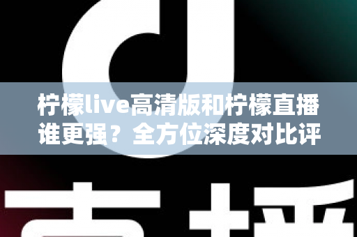 柠檬live高清版和柠檬直播谁更强?全方位深度对比评测,帮你找到最适合自己的版本 柠檬live高清版和柠檬直播谁更强?全方位深度对比评测,帮你找到最适合自己的版本