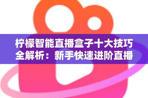 柠檬智能直播盒子十大技巧全解析:新手快速进阶直播达人的实战指南 柠檬智能直播盒子十大技巧全解析:新手快速进阶直播达人的实战指南