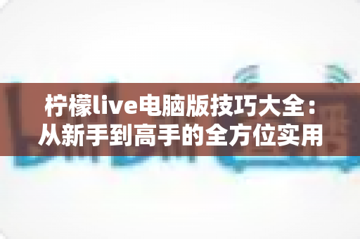 柠檬live电脑版技巧大全：从新手到高手的全方位实用指南